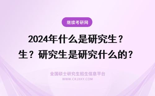 2024年什么是研究生？研究生是研究什么的？ 什么是大学生，什么是研究生，什么是本科生