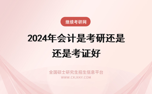 2024年会计是考研还是考证好 会计专业是考研好还是考证书好