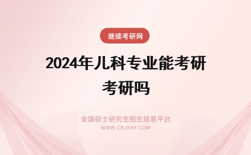 2024年儿科专业能考研吗 广西医科大儿科专业能考本校临床专业的研究生吗?