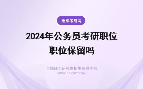 2024年公务员考研职位保留吗 公务员考上了研究生,可以保留职位去读书吗??
