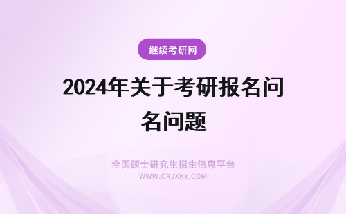 2024年关于考研报名问题 一些关于考研报名的问题？