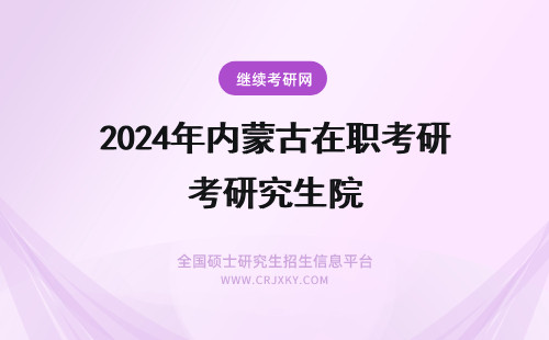 2024年内蒙古在职考研究生院 内蒙古在职研究生报名及考试时间(内蒙古在职研究生院校)