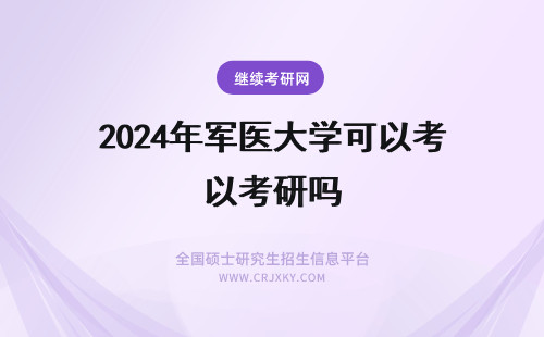 2024年军医大学可以考研吗 考研可以考军医大学吗