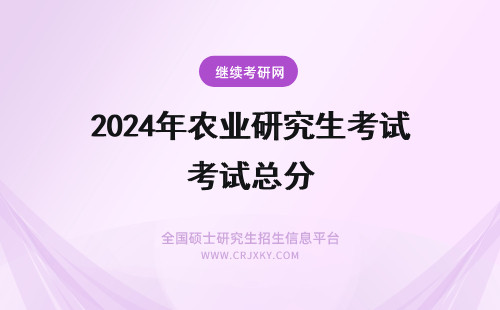 2024年农业研究生考试总分 江西农业大学在职研究生考试科目总分是多少