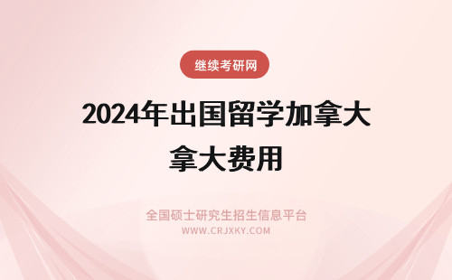 2024年出国留学加拿大费用 在加拿大攻读硕士一年的留学费用多少？自费出国留学费用一般大概要多少钱？