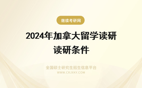 2024年加拿大留学读研条件 加拿大留学读研条件是什么?