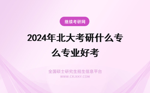 2024年北大考研什么专业好考 北京大学在职研究生什么专业好考?