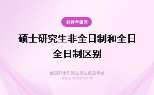 硕士研究生非全日制和全日制区别 硕士非全日制研究生