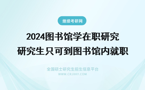 2024图书馆学在职研究生只可到图书馆内就职吗？ 2024图书馆学在职研究生毕业只限于在图书馆就职吗？