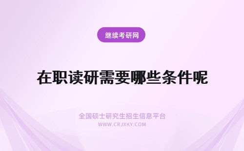 在职读研需要哪些条件呢 读理学在职研究生需要满足哪些条件呢？