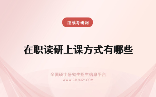 在职读研上课方式有哪些 在职读研都有哪些上课方式