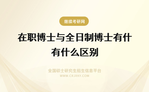 在职博士与全日制博士有什么区别 什么是在职博士与全日制博士有什么区别