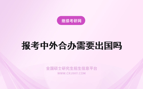 报考中外合办需要出国吗 报考中外合作办学需要参加外语考试吗需要做出国留学的准备吗