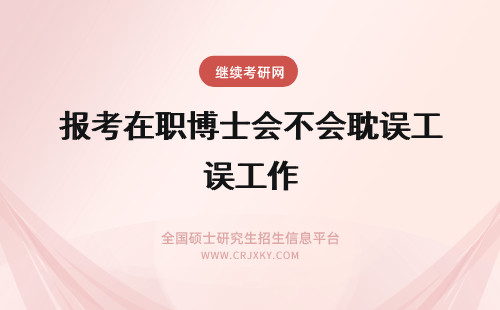 报考在职博士会不会耽误工作 2018年报考在职博士会不会耽误工作？