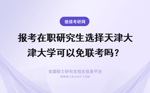 报考在职研究生选择天津大学可以免联考吗？ 报考在职研究生选择天津师范大学可以免联考吗？